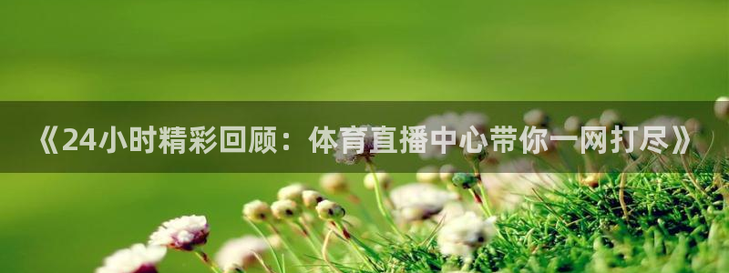 说球帝免费观看篮球直播：《24小时精彩回顾：体育直播中心带你一网打尽》