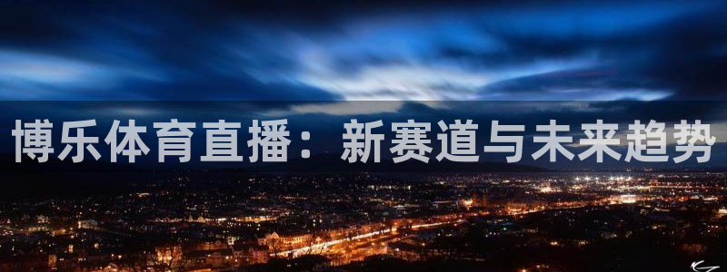篮球直播说球帝五大联赛：博乐体育直播：新赛道与未来趋势