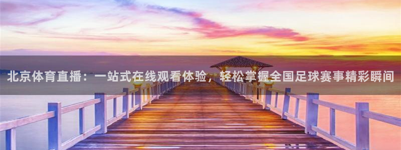 说球帝nba直播免费高清：北京体育直播：一站式在线观看体验，轻松掌握全国足球赛事精彩瞬间
